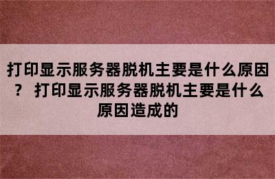 打印显示服务器脱机主要是什么原因？ 打印显示服务器脱机主要是什么原因造成的